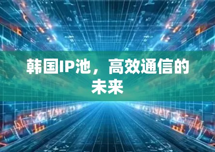 韩国IP池，高效通信的未来