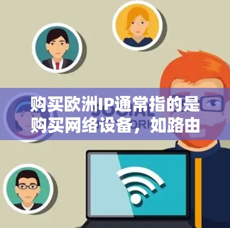 购买欧洲IP通常指的是购买网络设备，如路由器、交换机、服务器主机等，特别是可能是指在欧洲地区的特定网络环境下的网络设备。以下是一些购买IP的步骤和建议