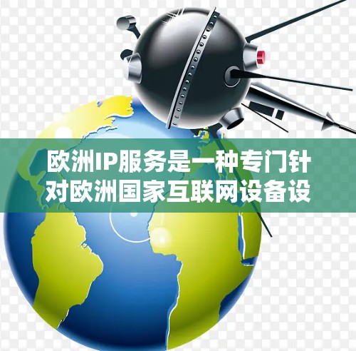 欧洲IP服务是一种专门针对欧洲国家互联网设备设计的网络解决方案，旨在帮助用户更高效地管理他们的互联网连接。以下是对该服务的详细分析