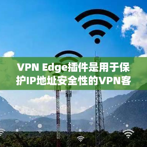 VPN Edge插件是用于保护IP地址安全性的VPN客户端。这些插件通过网络防火墙（NAT）或物理隔离技术，将IP地址转换为可见的网络地址，从而防止未经授权的访问