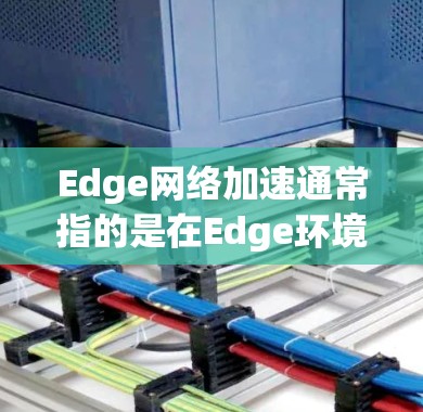 Edge网络加速通常指的是在Edge环境中通过特定的技术和工具来提升网络性能、优化数据传输、减少延迟或提高吞吐量。以下是一些可能的解释和建议