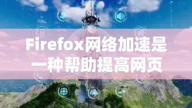 Firefox网络加速是一种帮助提高网页加载和下载速度的工具，特别适用于在不同网络环境中使用的情况。以下是详细的使用指南和步骤