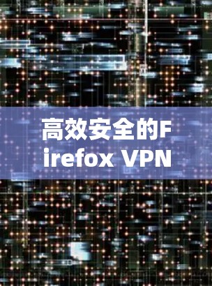高效安全的Firefox VPN下载与使用指南