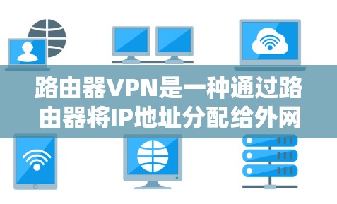 路由器VPN是一种通过路由器将IP地址分配给外网用户，然后通过互联网连接到目标服务器的技术。以下是路由器VPN的安装步骤和使用说明