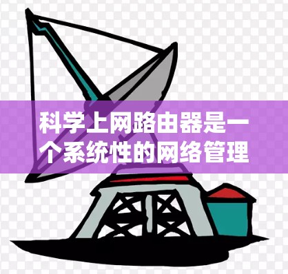 科学上网路由器是一个系统性的网络管理任务，旨在优化网络环境以提升效率和性能。以下是对路由器科学上网的详细分析和步骤
