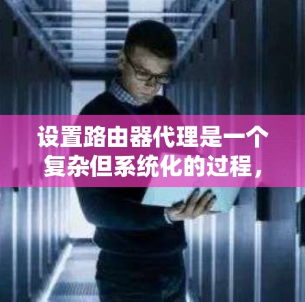 设置路由器代理是一个复杂但系统化的过程，以下是逐步指南，帮助您完成这一任务