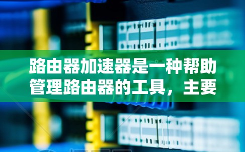路由器加速器是一种帮助管理路由器的工具，主要用于优化网络性能。以下是对路由器加速器的详细介绍