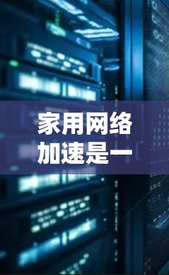 家用网络加速是一种用于提高网络连接速度的软件工具，通常适用于家中使用电脑或手机的设备。以下是对网络加速的详细总结