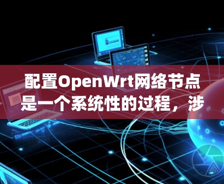 配置OpenWrt网络节点是一个系统性的过程，涉及多个步骤和配置。以下是一个详细且清晰的步骤指南，帮助你顺利完成配置