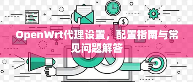 OpenWrt代理设置，配置指南与常见问题解答