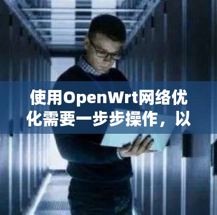 使用OpenWrt网络优化需要一步步操作，以下是一个详细的步骤指南