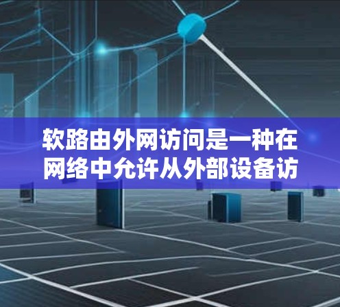 软路由外网访问是一种在网络中允许从外部设备访问网络内部网络地址的协议，主要用于连接到服务器或其他外部设备。以下是关于软路由外网访问的详细总结