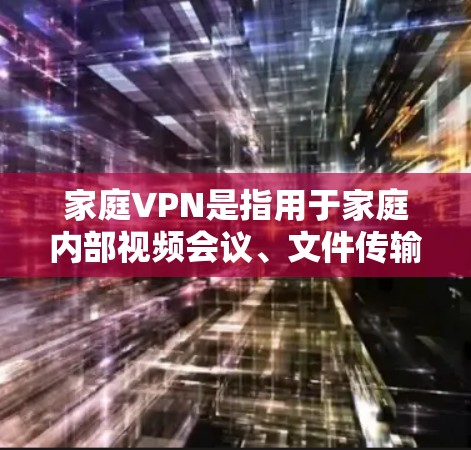 家庭VPN是指用于家庭内部视频会议、文件传输、实时视频通话等目的的网络服务。它帮助家庭成员保持联系和隐私，同时提供丰富的视频会议和视频通话功能，适用于家庭视频会议、文件同步、实时视频通话等场景