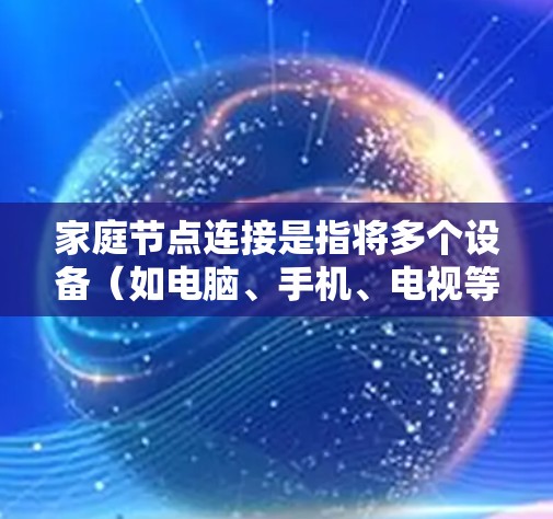 家庭节点连接是指将多个设备（如电脑、手机、电视等）连接到同一个网络中，以便实现数据、软件或物理连接。以下是一些常见的家庭节点连接问题及其解决方案