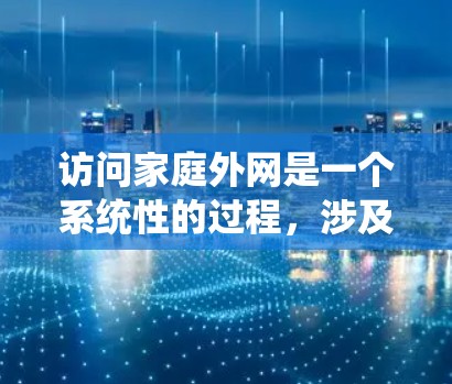访问家庭外网是一个系统性的过程，涉及多个步骤和注意事项。以下是一个清晰的指导方针，帮助您顺利完成家庭外网的访问和管理