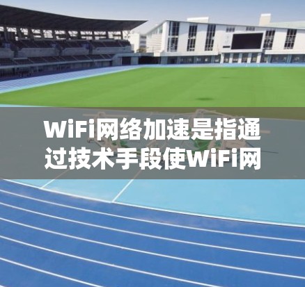 WiFi网络加速是指通过技术手段使WiFi网络的传输速度加快，通常包括以下几种方法