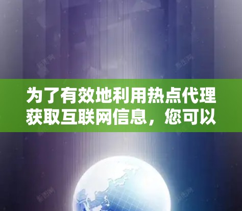 为了有效地利用热点代理获取互联网信息，您可以按照以下步骤进行决策和选择