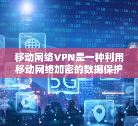 移动网络VPN是一种利用移动网络加密的数据保护服务，旨在为用户提供高效、安全的网络访问体验。以下是对移动网络VPN的详细介绍