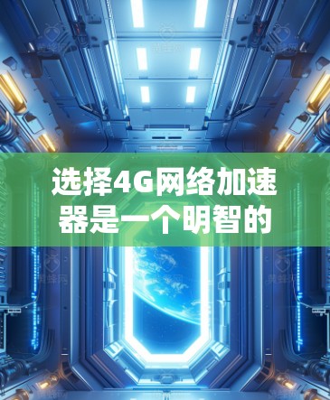 选择4G网络加速器是一个明智的决策，尤其是如果你希望优化你的4G网络性能。以下是一个有条理的步骤指南，帮助你做出明智的选择