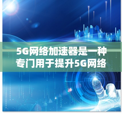 5G网络加速器是一种专门用于提升5G网络性能的硬件工具或软件解决方案。它通过加速网络传输、数据处理以及硬件设备的连接，帮助用户优化网络使用体验，提升数据传输速度和用户体验
