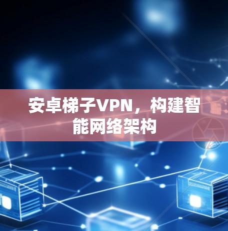 安卓梯子VPN，构建智能网络架构