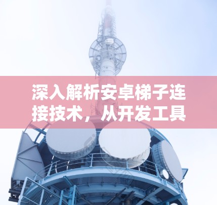 深入解析安卓梯子连接技术，从开发工具到实际应用