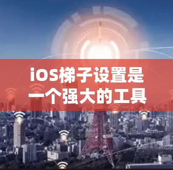 iOS梯子设置是一个强大的工具，允许用户对iOS应用程序的内核设置进行修改和调整。以下是一些基本的使用方法和步骤