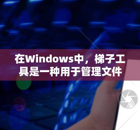 在Windows中，梯子工具是一种用于管理文件和文件夹的工具，通常通过命令行或命令提示符使用。以下是对Windows梯子工具的详细指南