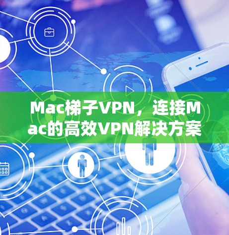 Mac梯子VPN，连接Mac的高效VPN解决方案