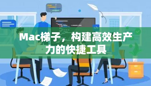 Mac梯子，构建高效生产力的快捷工具