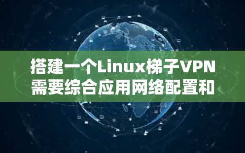搭建一个Linux梯子VPN需要综合应用网络配置和VPN协议的知识。以下是一个详细的步骤指南