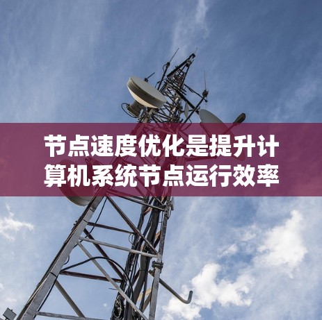 节点速度优化是提升计算机系统节点运行效率的关键步骤，涉及硬件、软件、网络等多个方面。以下是优化的主要方面和方法