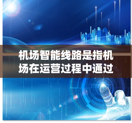 机场智能线路是指机场在运营过程中通过智能技术实现的优化运行系统，旨在提升旅客体验、减少延误、提高效率等。以下是关于机场智能线路的一些关键点
