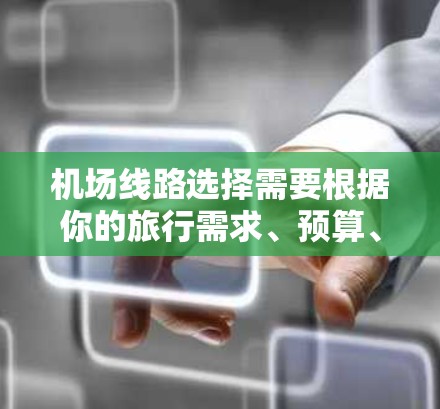 机场线路选择需要根据你的旅行需求、预算、时间和距离等因素来决定。以下是一些常见的因素和建议，帮助你做出选择
