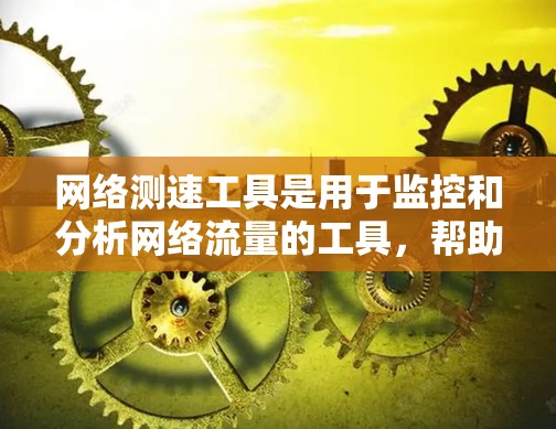 网络测速工具是用于监控和分析网络流量的工具，帮助用户了解网络的使用情况，如流量、延迟和带宽等。以下是对这些工具的详细分析