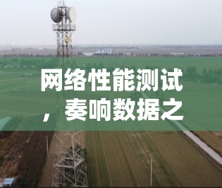 网络性能测试，奏响数据之歌