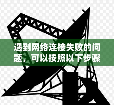 遇到网络连接失败的问题，可以按照以下步骤进行排查