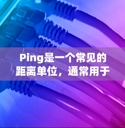 Ping是一个常见的距离单位，通常用于表示1米的距离（1Ping 1米）测速工具用于测量物体或人员在某一时间段内的速度。以下是一些常见的测速工具及其用法