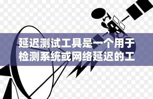 延迟测试工具是一个用于检测系统或网络延迟的工具，帮助评估系统的性能、稳定性以及响应时间。以下是其关键功能和应用