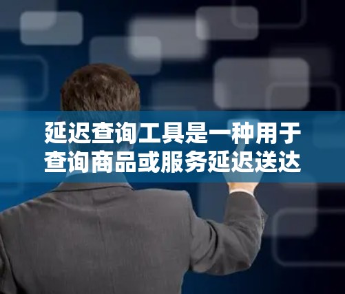 延迟查询工具是一种用于查询商品或服务延迟送达情况的工具。以下是几种常见的延迟查询工具类型及其特点