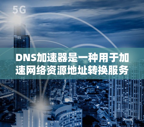 DNS加速器是一种用于加速网络资源地址转换服务的工具，帮助用户在访问网站时更快、更流畅地完成。加速器通过多种方式优化网络资源分配，减少网络延迟，提升用户体验