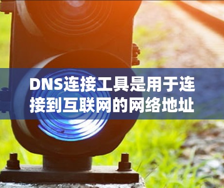 DNS连接工具是用于连接到互联网的网络地址转接口系统，帮助用户方便地使用DNS。以下是几种常见的DNS连接工具及其功能