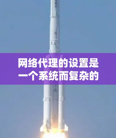 网络代理的设置是一个系统而复杂的任务，涉及防火墙、网络设备配置、网站访问权限以及安全问题的处理。以下是一个系统化的步骤指南，帮助您顺利设置网络代理