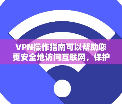 VPN操作指南可以帮助您更安全地访问互联网，保护您的数据和隐私。以下是一些基本的步骤和注意事项，帮助您更好地理解和使用VPN