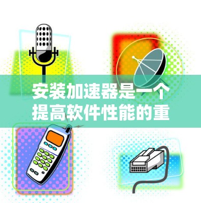 安装加速器是一个提高软件性能的重要步骤，以下是一个清晰的安装教程