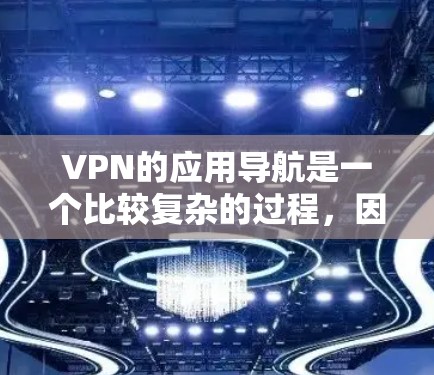 VPN的应用导航是一个比较复杂的过程，因为它涉及到多个步骤和注意事项。以下是一些关于VPN应用导航的详细步骤和建议