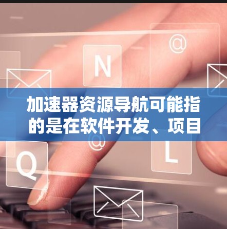 加速器资源导航可能指的是在软件开发、项目管理或资源管理领域中，加速器或加速工具如何帮助导航和管理资源。以下是对此问题的逐步解释和答案