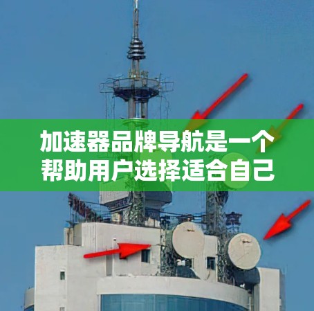 加速器品牌导航是一个帮助用户选择适合自己加速器软件的列表。以下是几种主要品牌及其特点