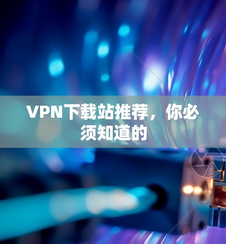 VPN下载站推荐，你必须知道的