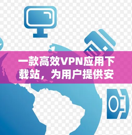 一款高效VPN应用下载站，为用户提供安全可靠的网络连接